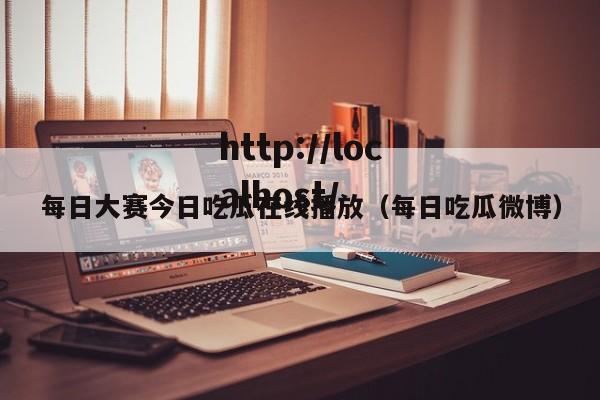 每日大赛今日吃瓜在线播放（每日吃瓜微博）