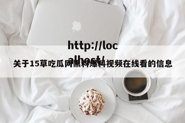 关于15草吃瓜网黑料爆料视频在线看的信息